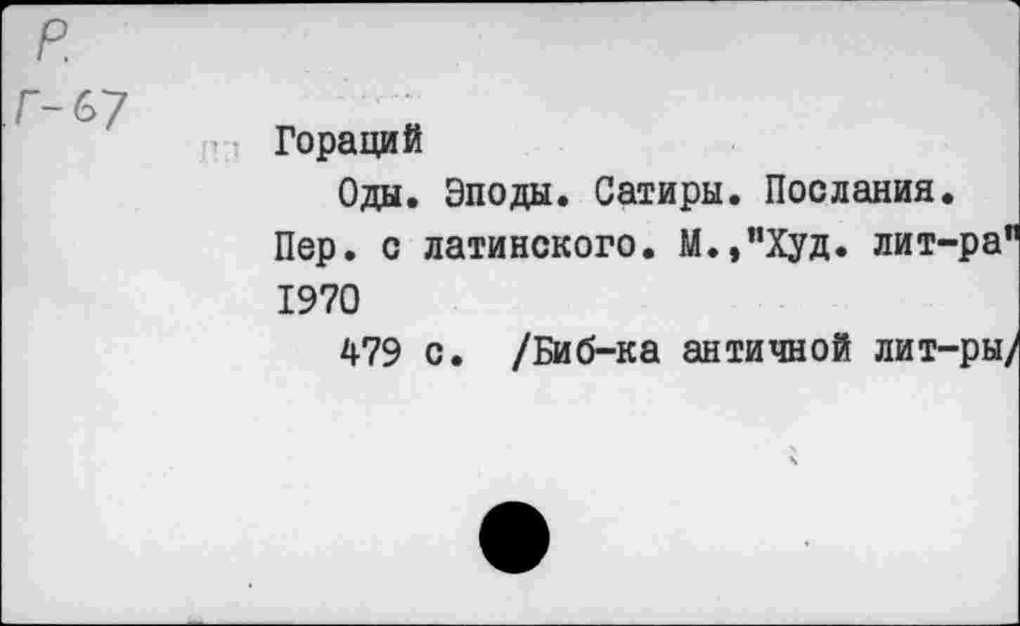 ﻿Гораций
Оды. Эподы. Сатиры. Послания.
Пер. с латинского. М.,”Худ. лит-ра 1970
479 с. /Биб-ка античной лит-ры